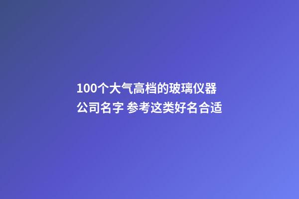 100个大气高档的玻璃仪器公司名字 参考这类好名合适-第1张-公司起名-玄机派